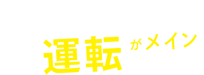 運転がメインの仕事です